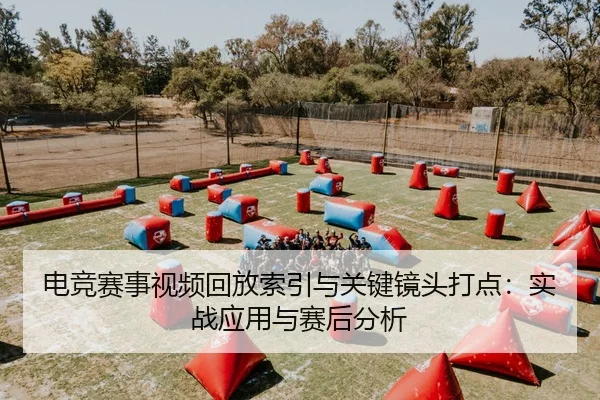 电竞赛事视频回放索引与关键镜头打点：实战应用与赛后分析