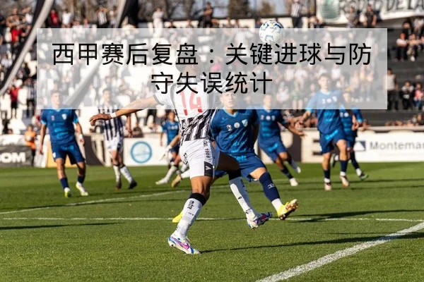 西甲赛后复盘:关键进球与防守失误统计