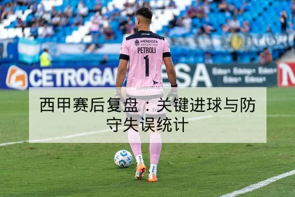 西甲赛后复盘:关键进球与防守失误统计