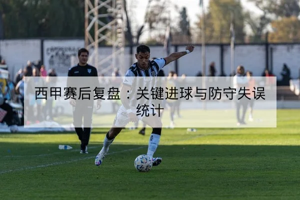 西甲赛后复盘:关键进球与防守失误统计